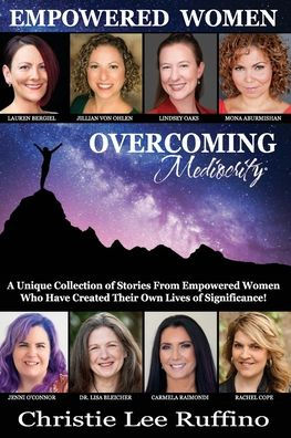 Overcoming Mediocrity - Empowered Women: A Unique Collection of Stories from Empowered Women Who Have Created Their Own Lives of Significance!