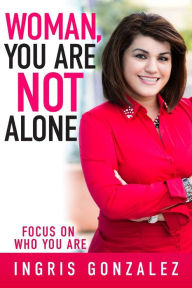 Title: Woman, You Are Not Alone: Focus On Who You Are, Author: Ingris Gonzalez