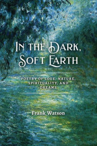 Free ebook downloads for nook color In the Dark, Soft Earth: Poetry of Love, Nature, Spirituality, and Dreams English version ePub by Frank Watson 9781939832207