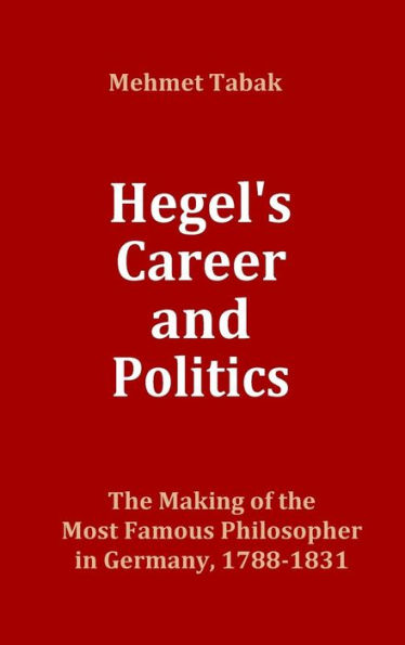 Hegel's Career and Politics: The Making of the Most Famous Philosopher in Germany, 1788-1831