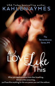 Title: A Love Like This: The Remembrance Series, Book 4, Author: Kahlen Aymes