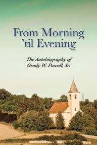 Title: From Morning 'til Evening: The Autobiography of Grady W. Powell, Sr., Author: Grady Wilson Powell