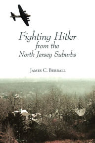 Title: Fighting Hitler from the North Jersey Suburbs, Author: James C. Berrall