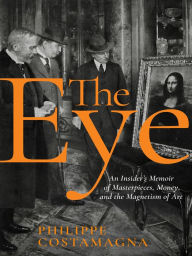 Title: The Eye: An Insider's Memoir of Masterpieces, Money and the Magnetism of Art, Author: Philippe Costamagna