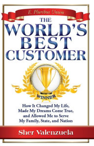 Title: The World's Best Customer: How It Changed My Life, Made My Dreams Come True, And Allowed Me To Serve My Family, State, And Nation, Author: Sher Valenzuela
