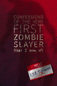 Title: Confessions of the Very First Zombie Slayer (That I Know Of), Author: F. J. R. Titchenell