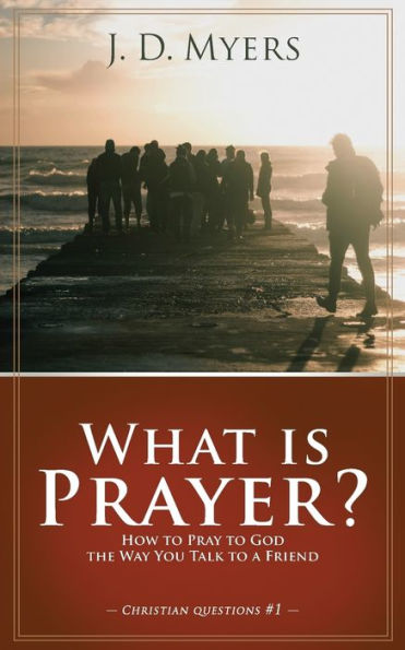 What is Prayer?: How to Pray God the Way You Talk a Friend