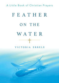 Title: Feather On the Water: A Little Book of Christian Prayers, Author: Victoria Erbele