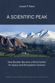 Title: A Scientific Peak: How Boulder Became a World Center for Space and Atmospheric Science, Author: Joseph P. Bassi