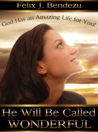 Title: He Will Be Called Wonderful: God Has an Amazing Life for You, Author: Felix J Bendezu