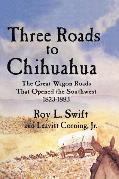 Three Roads to Chihuahua: The Great Wagon Roads That Opened the Southwest, 1823-1883