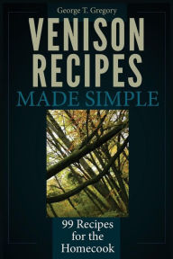 Title: Venison Recipes Made Simple: 99 Recipes for the Homecook, Author: George T Gregory