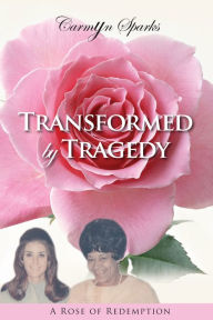 Title: Transformed by Tragedy: A Rose of Redemption, Author: Carmyn Sparks