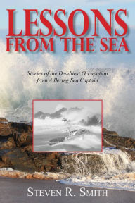 Title: Lessons from the Sea: Stories of the Deadliest Occupation from a Bering Sea Captain, Author: Steven R. Smith