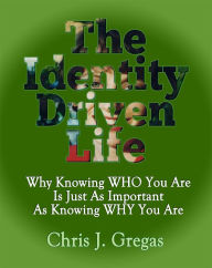 Title: The Identity Driven Life: Why Knowing Who You Are Is Just As Important As Knowing Why You Are, Author: Chris Gregas