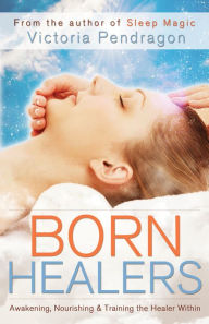 Title: Born Healers : Awakening, Nourishing & Training the Healer Within, Author: Victoria Pendragon