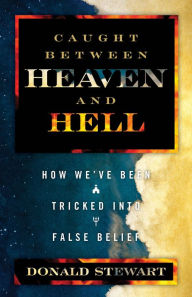 Title: Caught Between Heaven and Hell: How We've Been Tricked into False Belief, Author: Donald Stewart