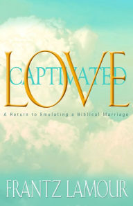 Title: Love Captivated: A Return to Emulating a Biblical Marriage, Author: Frantz Lamour