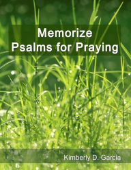 Title: Memorize Psalms for Praying: A New Scripture Memory System to Memorize Scripture Quickly and Easily in Only Minutes per Day, Author: Kimberly D. Garcia