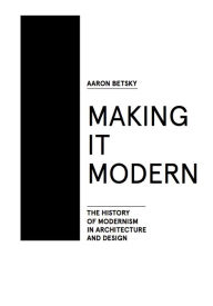 Title: Making it Modern: The History of Modernism in Architecture of Design, Author: Aaron Betsky