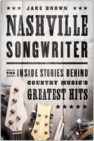 Title: Nashville Songwriter: The Inside Stories Behind Country Music's Greatest Hits, Author: Jake Brown