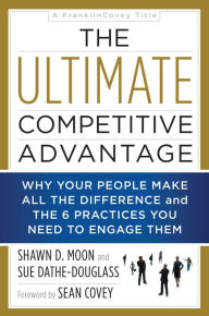 Title: The Ultimate Competitive Advantage: Why Your People Make All the Difference and the 6 Practices You Need to Engage Them, Author: Shawn D Moon