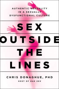 Title: Sex Outside the Lines: Authentic Sexuality in a Sexually Dysfunctional Culture, Author: Chris Donaghue