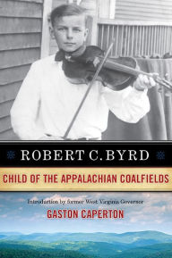 Title: Robert C. Byrd: Child of the Appalachian Coalfields, Author: ROBERT C. BYRD