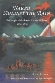 Title: Naked Against the Rain: The People of the Lower Columbia River, 1770-1830, Author: Rick Rubin