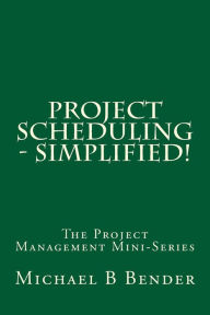 Title: Project Scheduling - Simplified!, Author: Michael B Bender Pmp