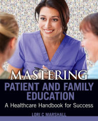 Title: Mastering Patient and Family Education: A Healthcare Handboook for Success, Author: Lori C. Marshall