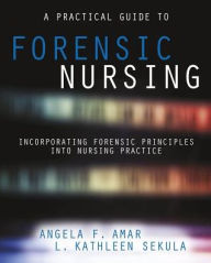 Title: A Practical Guide to Forensic Nursing: Incorporating Forensic Principles into Nursing Practice / Edition 1, Author: Angela Amar