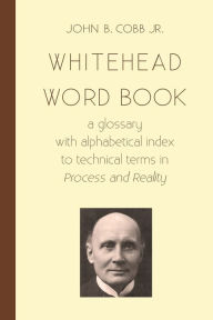 Title: Whitehead Word Book: A Glossary with Alphabetical Index to Technical Terms in Process and Reality, Author: John B Cobb Jr