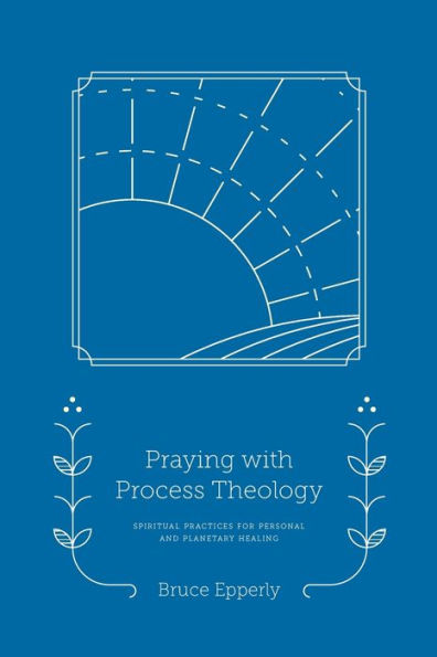 Praying with Process Theology: Spiritual Practices for Personal and Planetary Healing