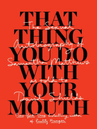 That Thing You Do With Your Mouth: The Sexual Autobiography of Samantha Matthews as Told to David Shields