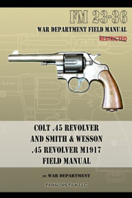 Title: Colt .45 Revolver and Smith & Wesson .45 Revolver M1917 Field Manual: FM 23-36, Author: War Department