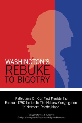 Washington's Rebuke to Bigotry: Reflections on Our First President's Famous 1790 Letter to the Hebrew Congregation In Newport, Rhode Island