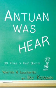 Title: Antuan was HEAR: 30 Years of Kids' Quotes, Author: Irv Korman