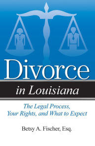 Title: Divorce in Louisiana: The Legal Process, Your Rights, and What to Expect, Author: Betsy A. Fischer