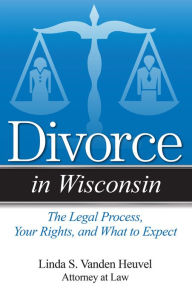 Title: Divorce in Wisconsin: The Legal Process, Your Rights, and What to Expect, Author: Linda S. Vanden Heuvel