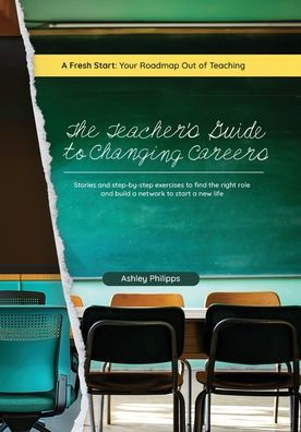 The Teacher's Guide to Changing Careers: Stories and Step-by-Step Exercises to Find the Right Role and Build a Network to a Start a New Life