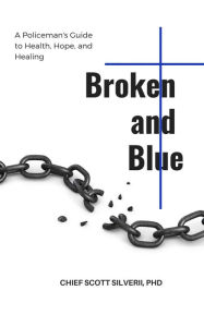 Title: Broken and Blue: A Policeman's Guide To Health, Healing and Hope, Author: Scott Silverii