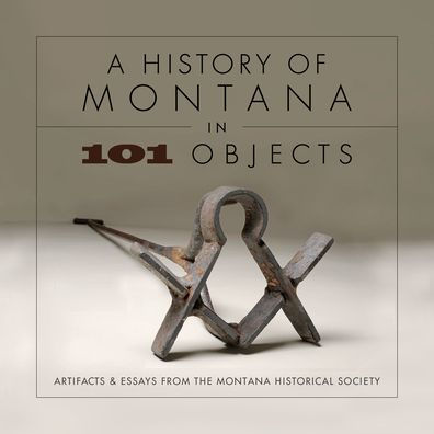 History of Montana in 101 Objects, A: Artifacts & Essays from the Montana Historical Society