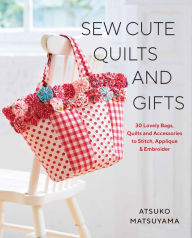 Title: Sew Cute Quilts and Gifts: 30 Lovely Bags, Quilts and Accessories to Stitch, Applique & Embroider, Author: Atsuko Matsuyama