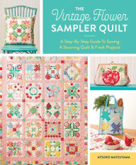 Title: The Vintage Flower Sampler Quilt: A Step-By-Step Guide To Sewing A Stunning Quilt & Fresh Projects, Author: Atsuko Matsuyama
