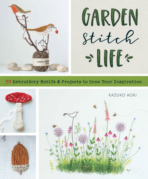 Garden Stitch Life: 50 Embroidery Motifs and Projects to Grow Your Inspiration