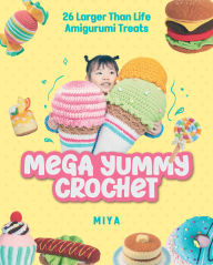 Title: Mega Yummy Crochet: 26 Larger-Than-Life Amigarumi Treats, Author: Miya