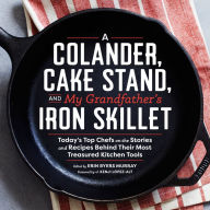 A Colander, Cake Stand, and My Grandfather's Iron Skillet: 37 Top Chefs and the Stories and Recipes Behind Their Most Treasured Kitchen Tools