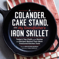 Title: A Colander, Cake Stand, and My Grandfather's Iron Skillet: Today's Top Chefs on the Stories and Recipes Behind Their Most Treasured Kitchen Tools, Author: Erin Murray