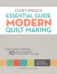 Title: Lucky Spool's Essential Guide to Modern Quilt Making: From Color to Quilting: 10 Design Workshops by Your Favorite Teachers, Author: Tony Donk